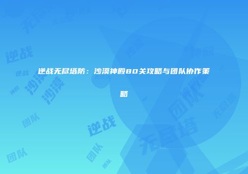 逆战无尽塔防：沙漠神殿80关攻略与团队协作策略