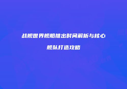 战舰世界舰船推出时间解析与核心舰队打造攻略