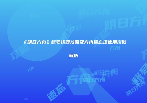 《明日方舟》账号找回攻略及方舟遗忘汤使用次数解析