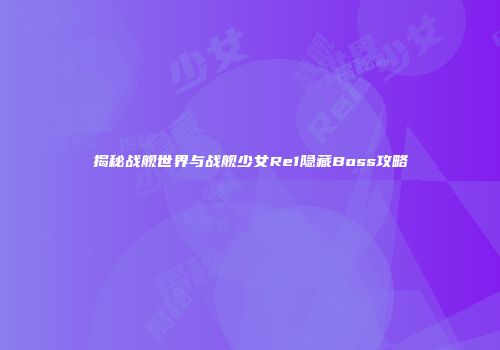 揭秘战舰世界与战舰少女Re1隐藏Boss攻略
