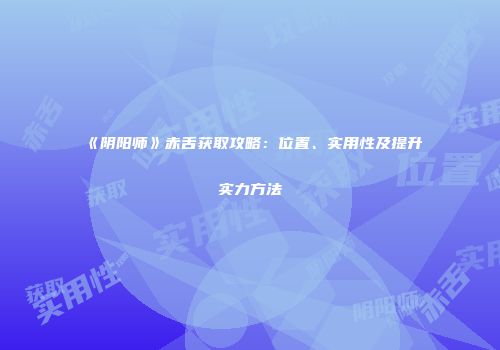 《阴阳师》赤舌获取攻略：位置、实用性及提升实力方法