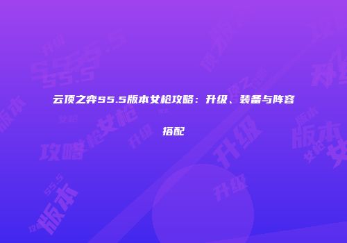 云顶之弈S5.5版本女枪攻略：升级、装备与阵容搭配