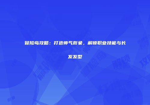 冒险岛攻略：打造帅气形象，解锁职业技能与长发发型