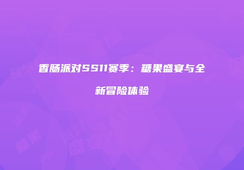 香肠派对SS11赛季：糖果盛宴与全新冒险体验