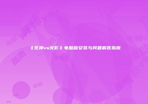 《死神vs火影》电脑版安装与问题解答指南