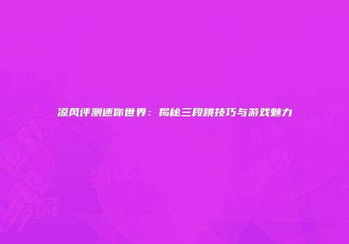 凉风评测迷你世界：揭秘三段跳技巧与游戏魅力
