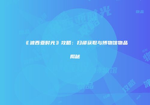 《波西亚时光》攻略：扫帚获取与博物馆物品揭秘