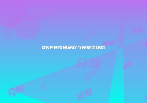 DNF兑换码获取与兑换全攻略