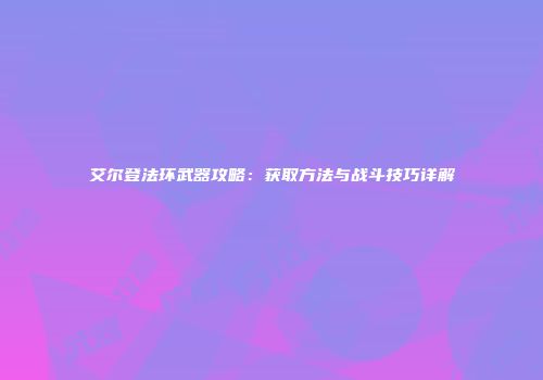 艾尔登法环武器攻略：获取方法与战斗技巧详解