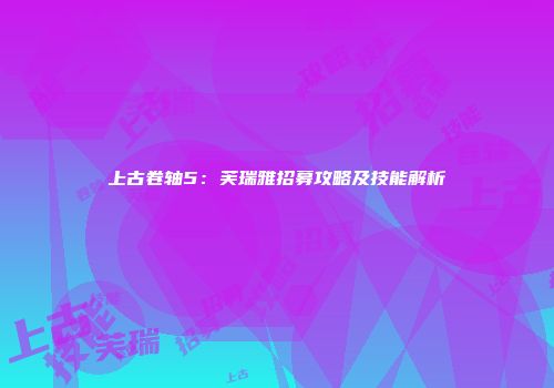 上古卷轴5：芙瑞雅招募攻略及技能解析
