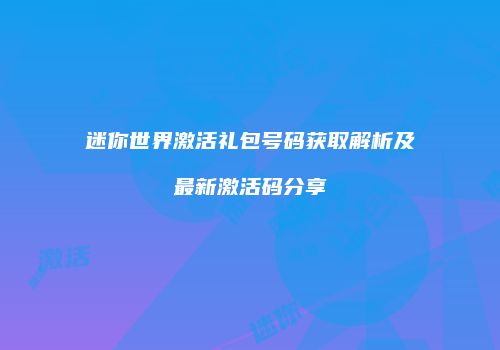 迷你世界激活礼包号码获取解析及最新激活码分享