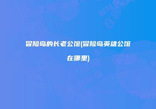 冒险岛的长老公馆(冒险岛英雄公馆在哪里)