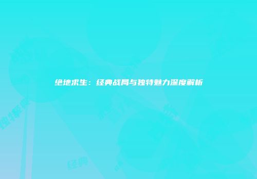 绝地求生：经典战局与独特魅力深度解析