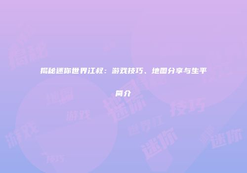 揭秘迷你世界江叔：游戏技巧、地图分享与生平简介