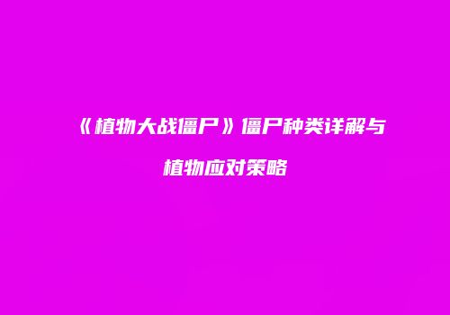 《植物大战僵尸》僵尸种类详解与植物应对策略