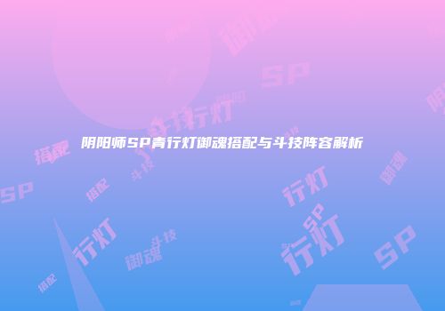 阴阳师SP青行灯御魂搭配与斗技阵容解析