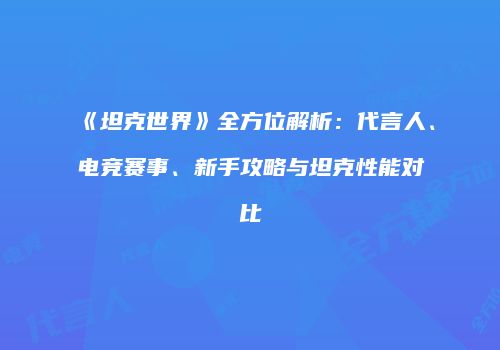 《坦克世界》全方位解析：代言人、电竞赛事、新手攻略与坦克性能对比