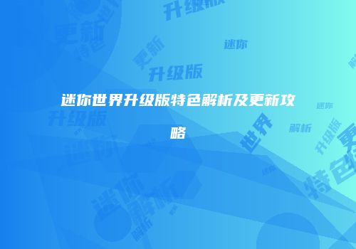 迷你世界升级版特色解析及更新攻略