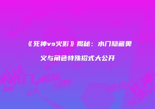 《死神vs火影》揭秘：水门隐藏奥义与角色特殊招式大公开