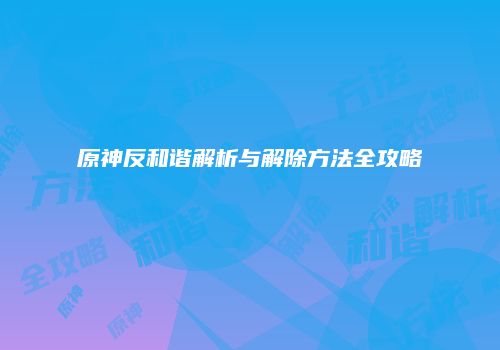 原神反和谐解析与解除方法全攻略