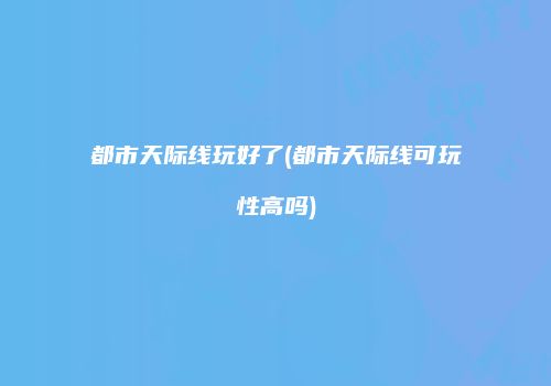 都市天际线玩好了(都市天际线可玩性高吗)
