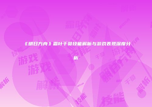 《明日方舟》霜叶干员技能解析与游戏表现深度分析