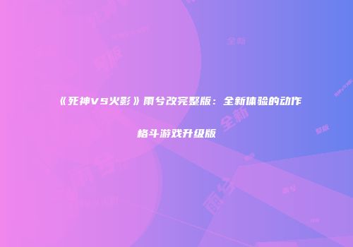 《死神VS火影》雨兮改完整版：全新体验的动作格斗游戏升级版