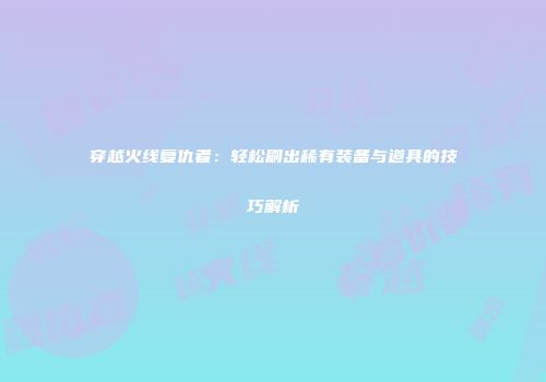 穿越火线复仇者：轻松刷出稀有装备与道具的技巧解析