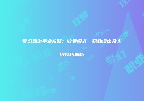 梦幻西游手游攻略：收费模式、职业设定及实用技巧解析