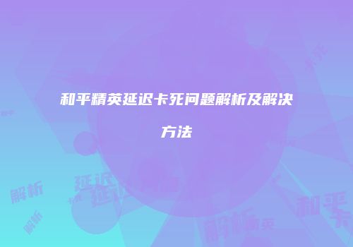 和平精英延迟卡死问题解析及解决方法