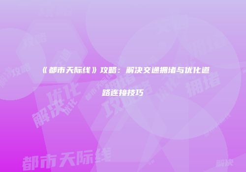 《都市天际线》攻略：解决交通拥堵与优化道路连接技巧