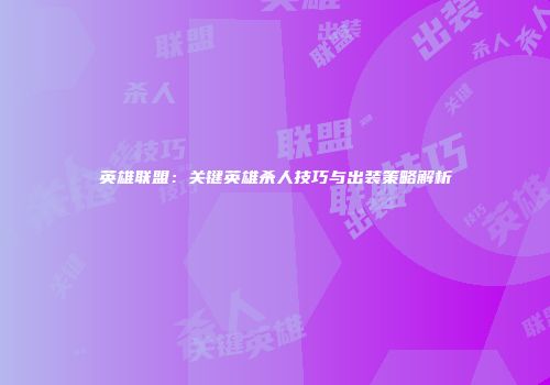 英雄联盟：关键英雄杀人技巧与出装策略解析