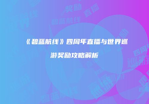《碧蓝航线》四周年直播与世界巡游奖励攻略解析