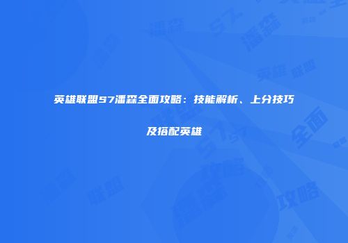 英雄联盟S7潘森全面攻略：技能解析、上分技巧及搭配英雄