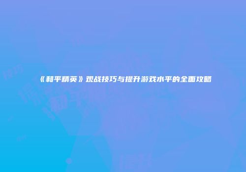 《和平精英》观战技巧与提升游戏水平的全面攻略