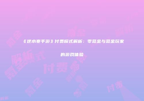 《逆水寒手游》付费模式解析：零氪金与氪金玩家的游戏体验