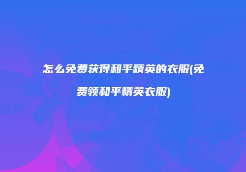 怎么免费获得和平精英的衣服(免费领和平精英衣服)