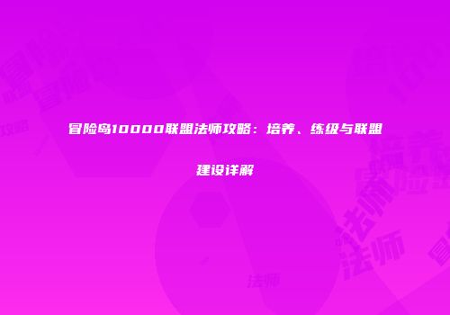 冒险岛10000联盟法师攻略：培养、练级与联盟建设详解