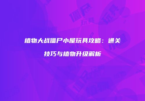 植物大战僵尸小屋玩具攻略：通关技巧与植物升级解析