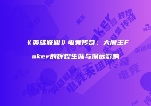 《英雄联盟》电竞传奇：大魔王Faker的辉煌生涯与深远影响