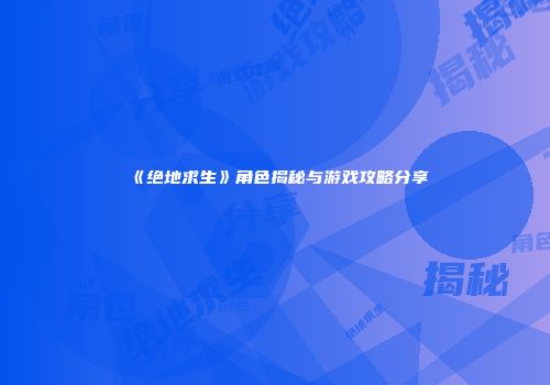 《绝地求生》角色揭秘与游戏攻略分享