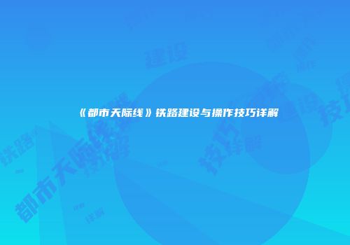 《都市天际线》铁路建设与操作技巧详解