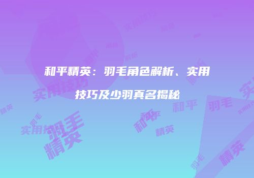 和平精英：羽毛角色解析、实用技巧及少羽真名揭秘