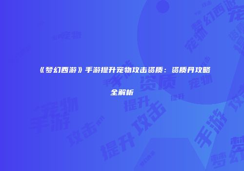 《梦幻西游》手游提升宠物攻击资质：资质丹攻略全解析