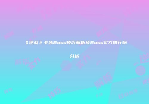《逆战》卡冰Boss技巧解析及Boss实力排行榜分析