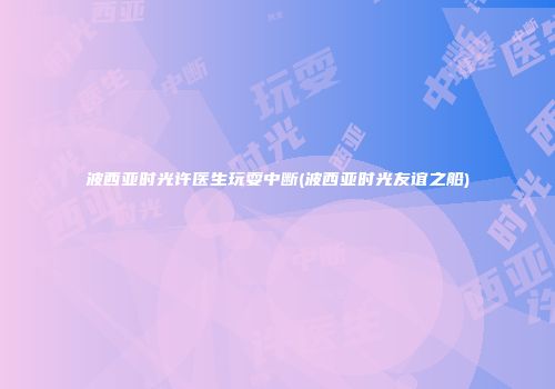 波西亚时光许医生玩耍中断(波西亚时光友谊之船)