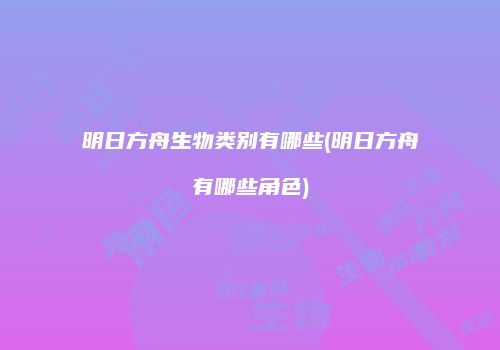 明日方舟生物类别有哪些(明日方舟有哪些角色)
