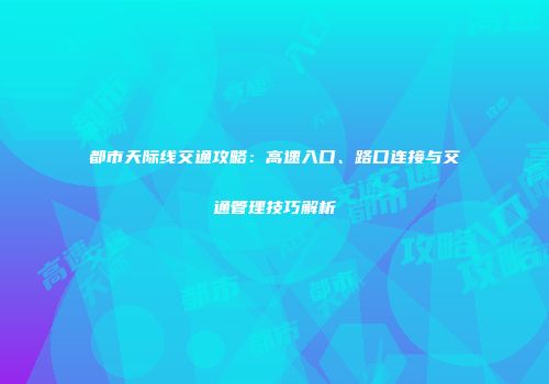 都市天际线交通攻略：高速入口、路口连接与交通管理技巧解析