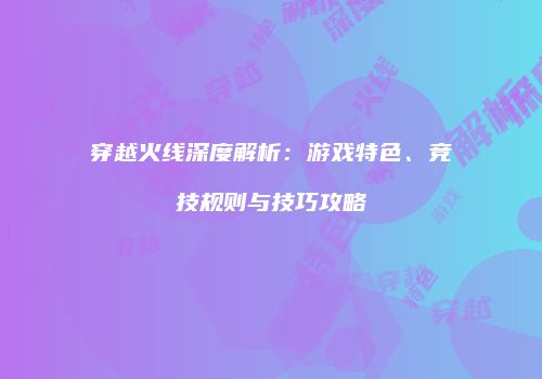 穿越火线深度解析：游戏特色、竞技规则与技巧攻略