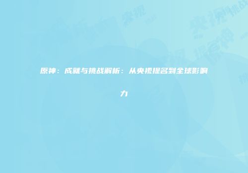 原神：成就与挑战解析：从央视提名到全球影响力
